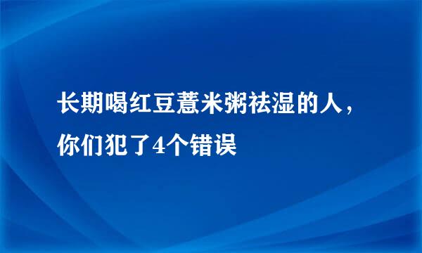 长期喝红豆薏米粥祛湿的人，你们犯了4个错误