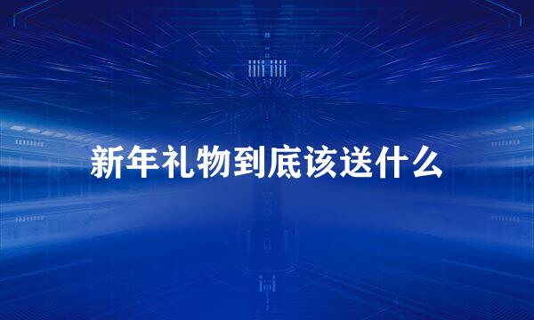 新年礼物到底该送什么