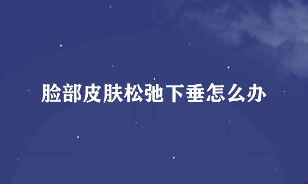 脸部皮肤松弛下垂怎么办