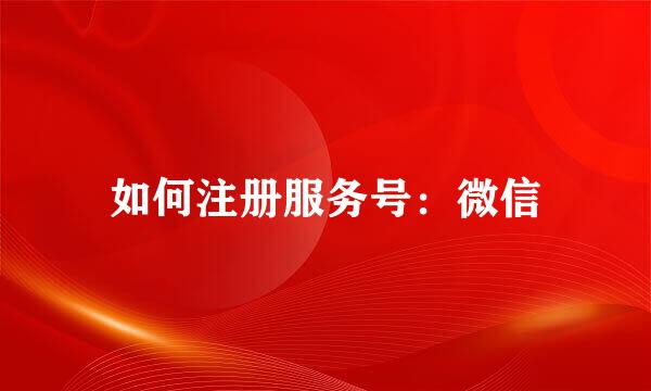 如何注册服务号：微信