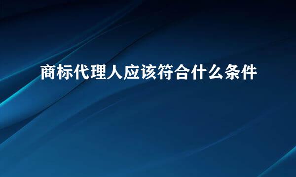 商标代理人应该符合什么条件