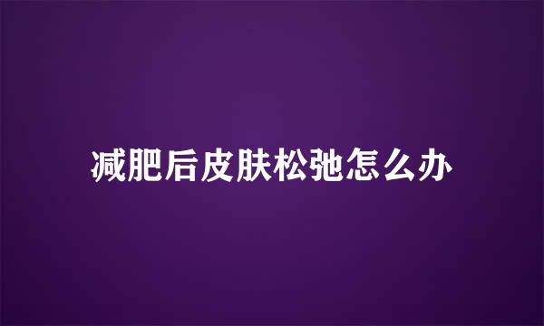 减肥后皮肤松弛怎么办