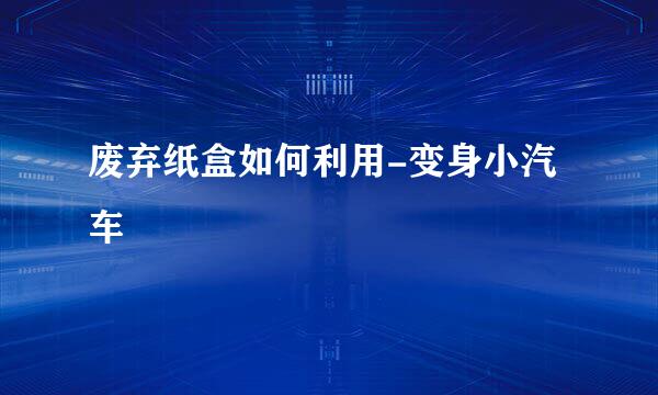 废弃纸盒如何利用-变身小汽车