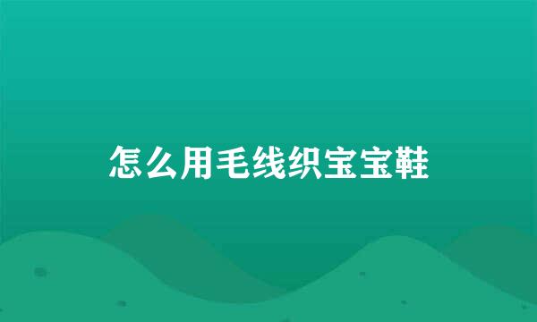 怎么用毛线织宝宝鞋