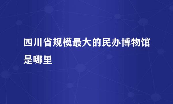 四川省规模最大的民办博物馆是哪里
