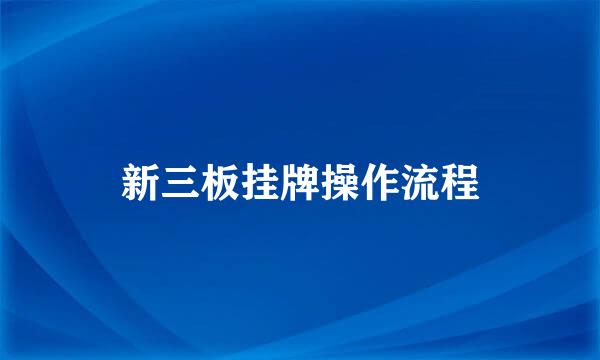 新三板挂牌操作流程