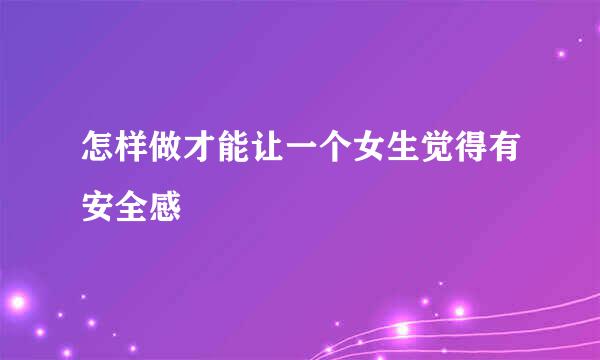 怎样做才能让一个女生觉得有安全感