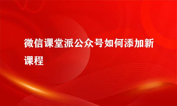 微信课堂派公众号如何添加新课程