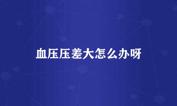 血压压差大怎么办呀