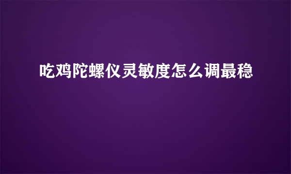 吃鸡陀螺仪灵敏度怎么调最稳