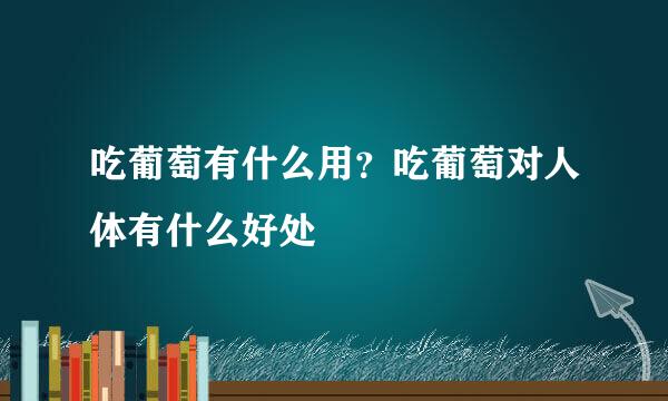 吃葡萄有什么用？吃葡萄对人体有什么好处