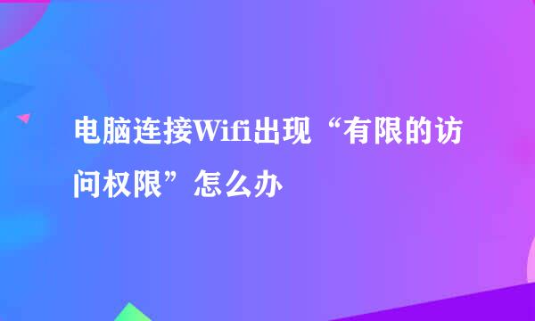 电脑连接Wifi出现“有限的访问权限”怎么办