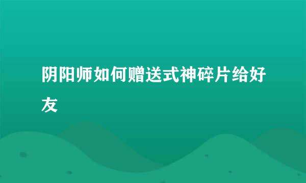 阴阳师如何赠送式神碎片给好友