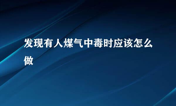 发现有人煤气中毒时应该怎么做
