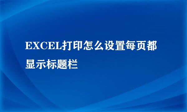 EXCEL打印怎么设置每页都显示标题栏