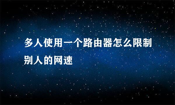 多人使用一个路由器怎么限制别人的网速