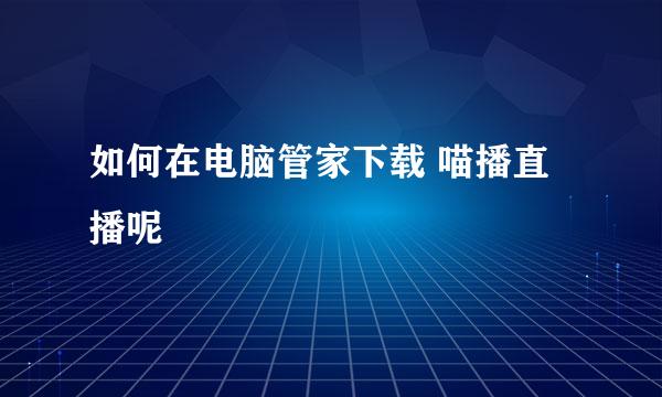 如何在电脑管家下载 喵播直播呢