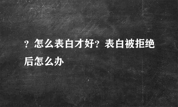 ？怎么表白才好？表白被拒绝后怎么办