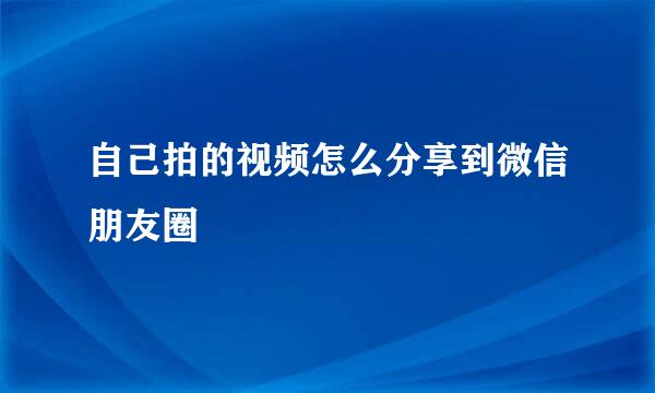 自己拍的视频怎么分享到微信朋友圈