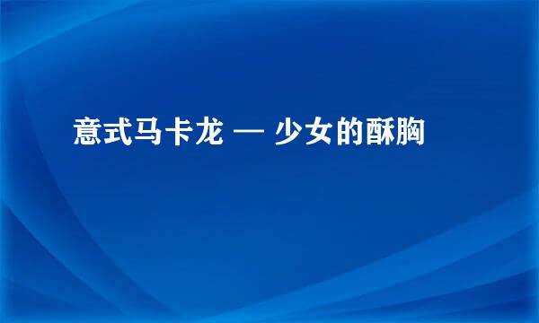 意式马卡龙 — 少女的酥胸