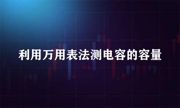 利用万用表法测电容的容量