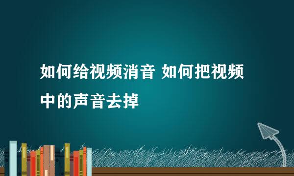 如何给视频消音 如何把视频中的声音去掉
