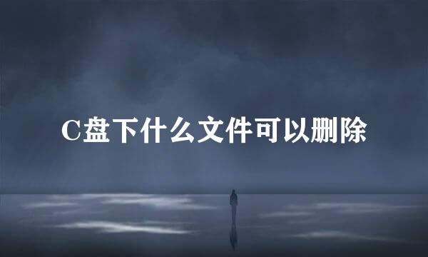 C盘下什么文件可以删除