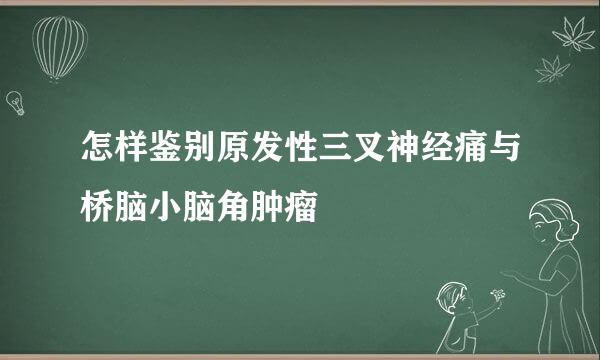 怎样鉴别原发性三叉神经痛与桥脑小脑角肿瘤
