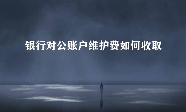 银行对公账户维护费如何收取