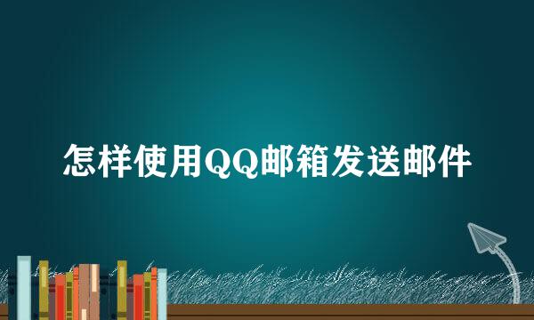怎样使用QQ邮箱发送邮件