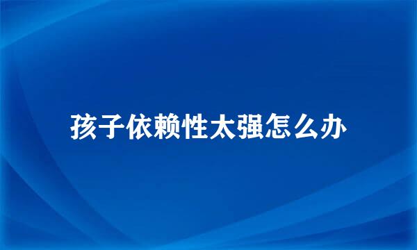 孩子依赖性太强怎么办