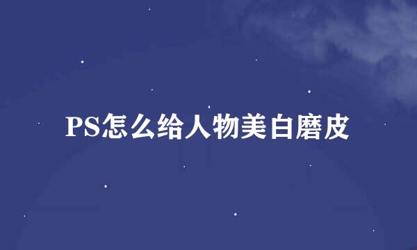 PS怎么给人物美白磨皮