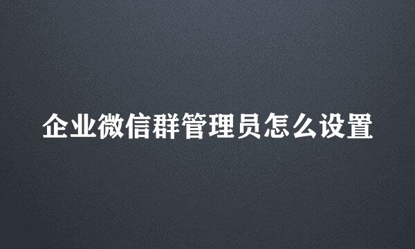 企业微信群管理员怎么设置