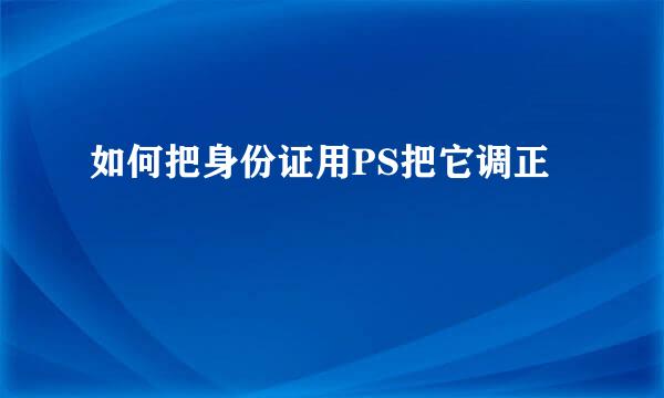 如何把身份证用PS把它调正