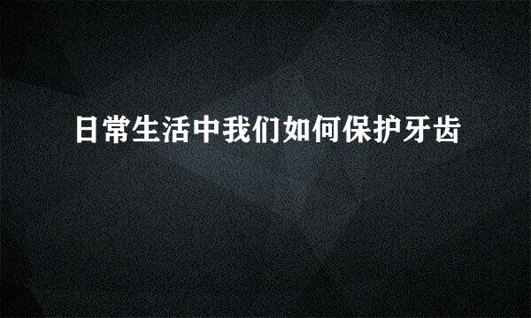 日常生活中我们如何保护牙齿