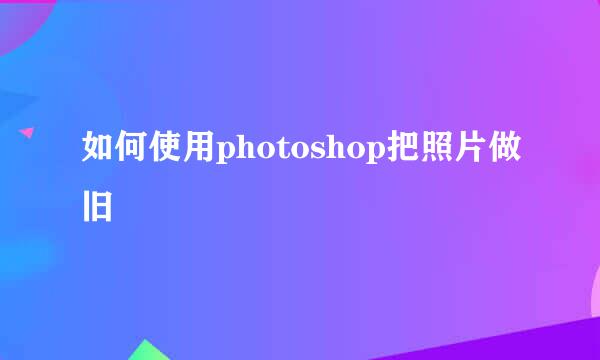 如何使用photoshop把照片做旧