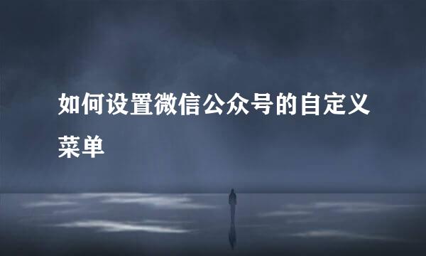 如何设置微信公众号的自定义菜单
