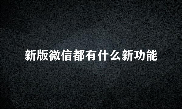 新版微信都有什么新功能
