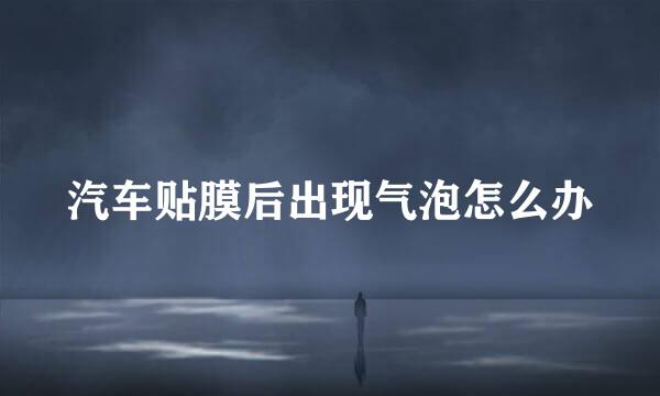 汽车贴膜后出现气泡怎么办