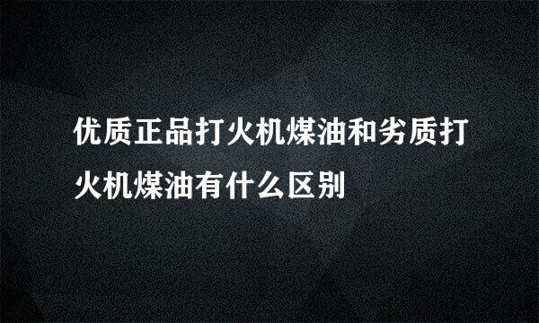 优质正品打火机煤油和劣质打火机煤油有什么区别