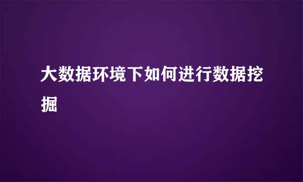 大数据环境下如何进行数据挖掘
