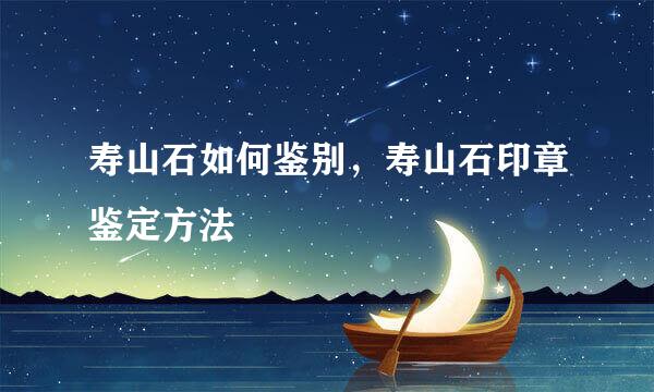 寿山石如何鉴别，寿山石印章鉴定方法