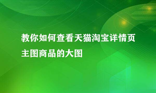 教你如何查看天猫淘宝详情页主图商品的大图