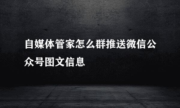 自媒体管家怎么群推送微信公众号图文信息