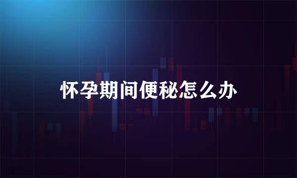 怀孕期间便秘怎么办