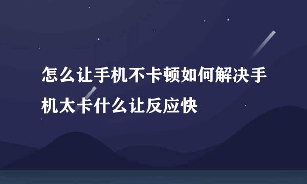怎么让手机不卡顿如何解决手机太卡什么让反应快