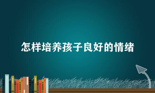 怎样培养孩子良好的情绪