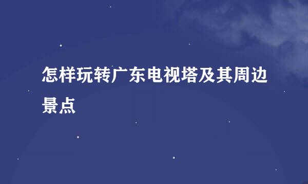 怎样玩转广东电视塔及其周边景点