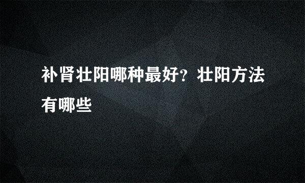 补肾壮阳哪种最好？壮阳方法有哪些