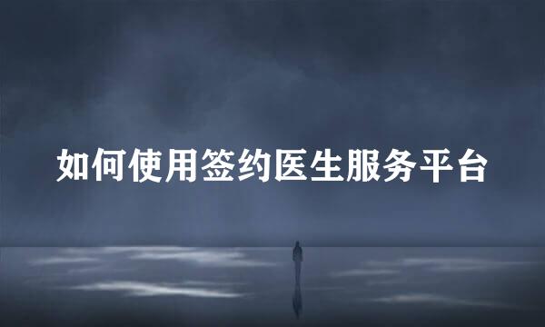 如何使用签约医生服务平台